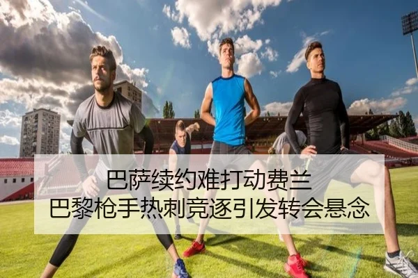 巴萨续约难打动费兰 巴黎枪手热刺竞逐引发转会悬念